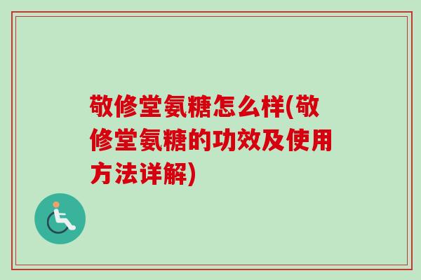 敬修堂氨糖怎么样(敬修堂氨糖的功效及使用方法详解)