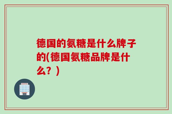德国的氨糖是什么牌子的(德国氨糖品牌是什么？)