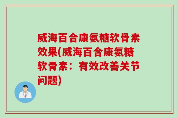 威海百合康氨糖软骨素效果(威海百合康氨糖软骨素：有效改善关节问题)