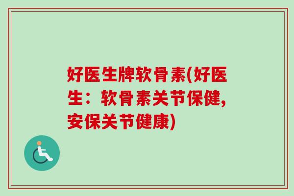 好医生牌软骨素(好医生：软骨素关节保健,安保关节健康)