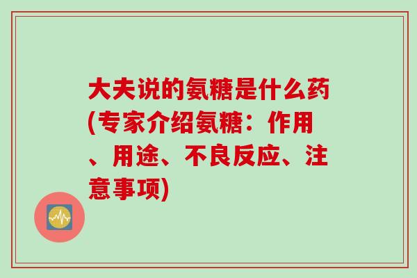 大夫说的氨糖是什么药(专家介绍氨糖：作用、用途、不良反应、注意事项)