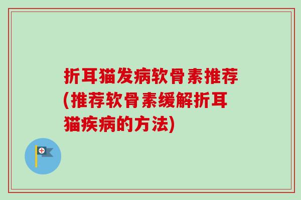 折耳猫发软骨素推荐(推荐软骨素缓解折耳猫的方法)