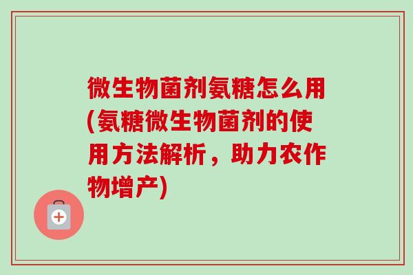 微生物菌剂氨糖怎么用(氨糖微生物菌剂的使用方法解析,助力农作物增产) 微生物菌剂氨糖怎么用(氨糖微生物菌剂的使用方法解析,助力农作物增产)