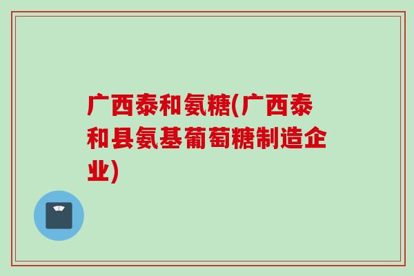 广西泰和氨糖(广西泰和县氨基葡萄糖制造企业)