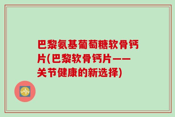 巴黎氨基葡萄糖软骨钙片(巴黎软骨钙片——关节健康的新选择)