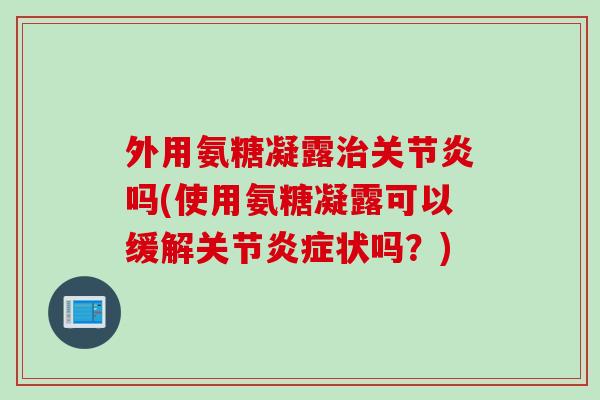 外用氨糖凝露治关节炎吗(使用氨糖凝露可以缓解关节炎症状吗？)