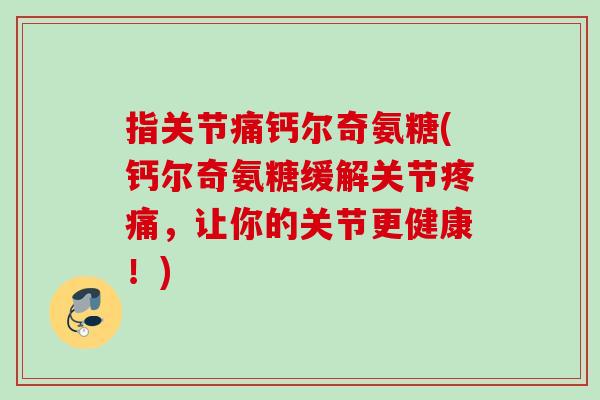 指关节痛钙尔奇氨糖(钙尔奇氨糖缓解关节疼痛，让你的关节更健康！)