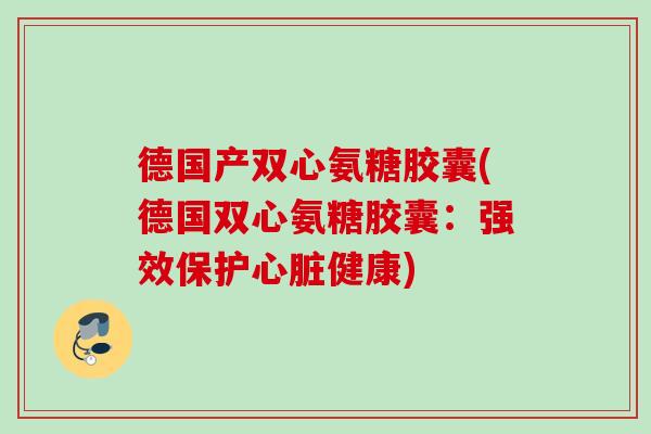 德国产双心氨糖胶囊(德国双心氨糖胶囊：强效保护心脏健康)