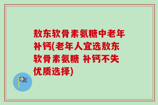 敖东软骨素氨糖中老年补钙(老年人宜选敖东软骨素氨糖 补钙不失优质选择) 敖东软骨素氨糖中老年补钙(老年人宜选敖东软骨素氨糖 补钙不失优质选择)