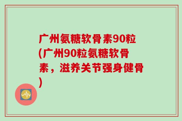 广州氨糖软骨素90粒(广州90粒氨糖软骨素，滋养关节强身健骨)