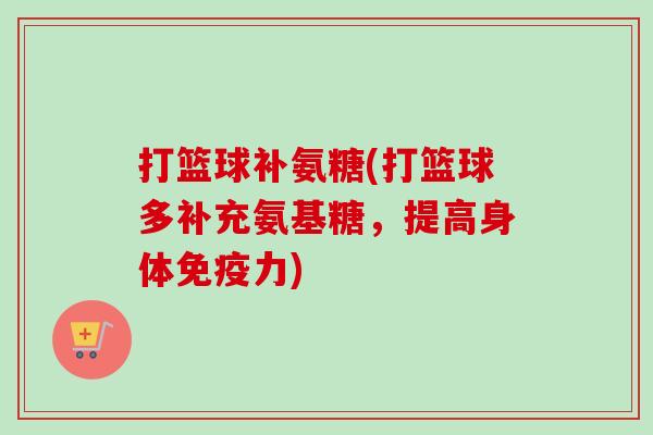 打篮球补氨糖(打篮球多补充氨基糖,提高身体) 打篮球补氨糖(打篮球多补充氨基糖,提高身体)