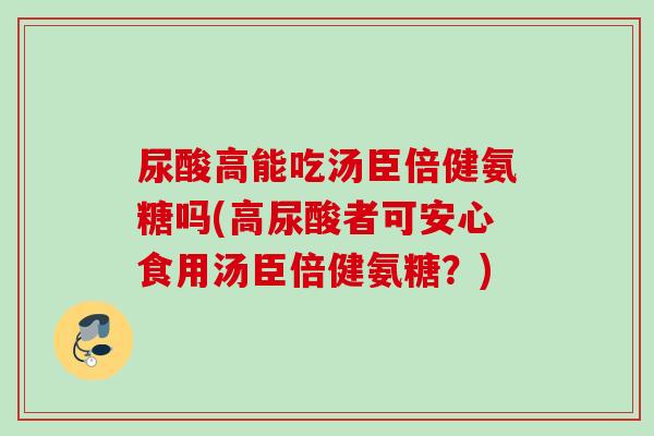 尿酸高能吃汤臣倍健氨糖吗(高尿酸者可安心食用汤臣倍健氨糖？)