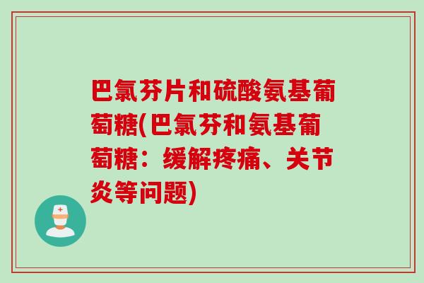 巴氯芬片和硫酸氨基葡萄糖(巴氯芬和氨基葡萄糖：缓解疼痛、关节炎等问题)