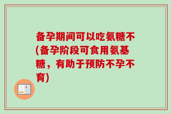 备孕期间可以吃氨糖不(备孕阶段可食用氨基糖，有助于预防不孕不育)