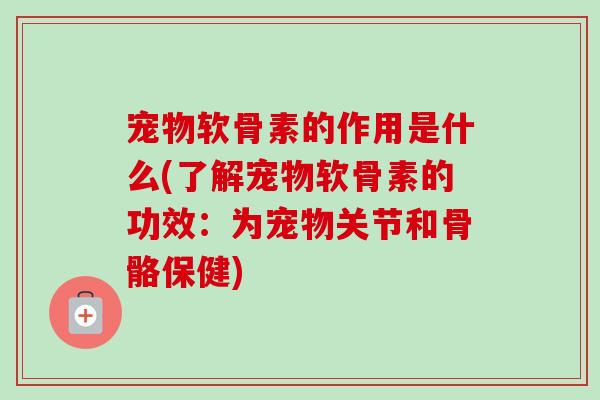 宠物软骨素的作用是什么(了解宠物软骨素的功效:为宠物关节和骨骼保健) 宠物软骨素的作用是什么(了解宠物软骨素的功效:为宠物关节和骨骼保健)