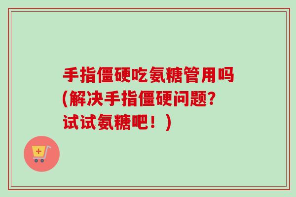 手指吃氨糖管用吗(解决手指问题？试试氨糖吧！)