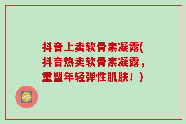 抖音上卖软骨素凝露(抖音热卖软骨素凝露，重塑年轻弹性肌肤！)