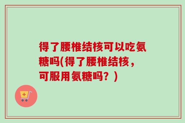得了腰椎结核可以吃氨糖吗(得了腰椎结核，可服用氨糖吗？)