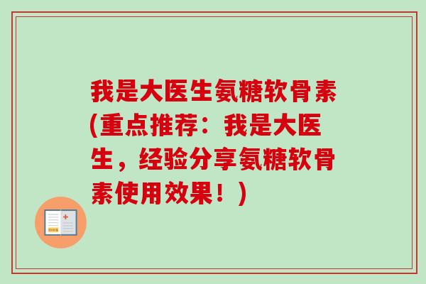 我是大医生氨糖软骨素(重点推荐:我是大医生,经验分享氨糖软骨素使用效果!) 我是大医生氨糖软骨素(重点推荐:我是大医生,经验分享氨糖软骨素使用效果!)