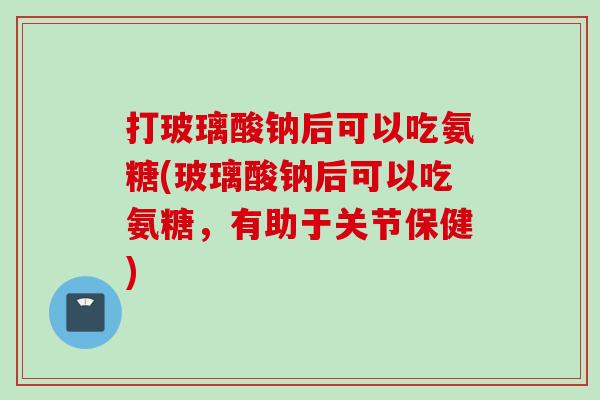 打玻璃酸钠后可以吃氨糖(玻璃酸钠后可以吃氨糖，有助于关节保健)