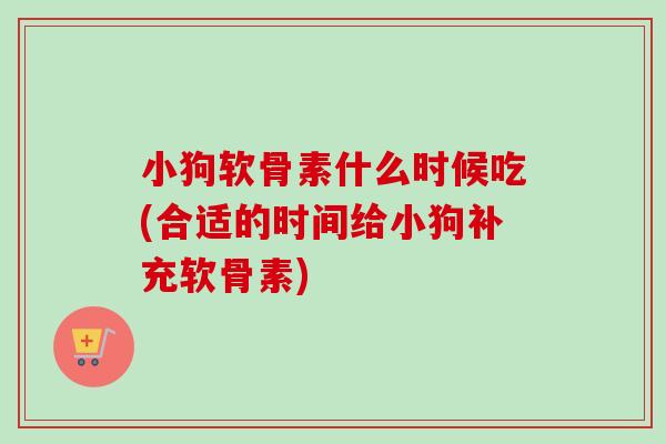 小狗软骨素什么时候吃(合适的时间给小狗补充软骨素)