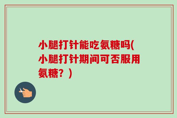 小腿打针能吃氨糖吗(小腿打针期间可否服用氨糖？)