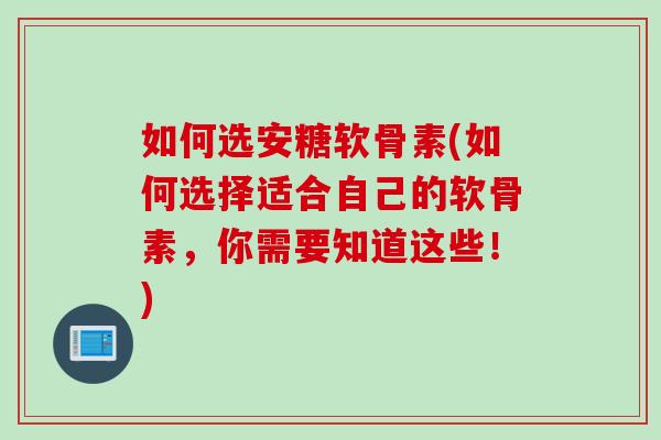 如何选安糖软骨素(如何选择适合自己的软骨素，你需要知道这些！)