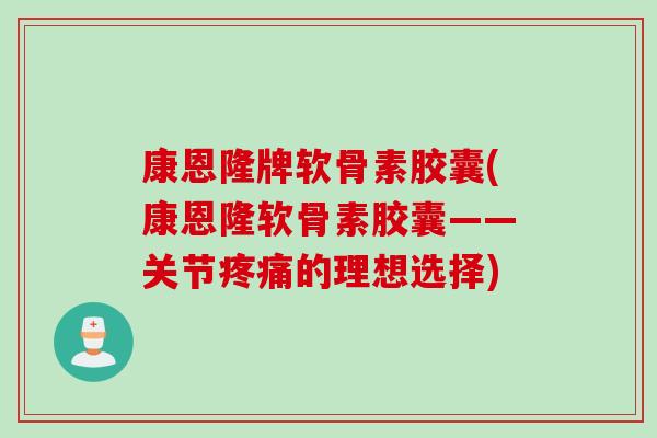 康恩隆牌软骨素胶囊(康恩隆软骨素胶囊——关节的理想选择) 康恩隆牌软骨素胶囊(康恩隆软骨素胶囊——关节的理想选择)