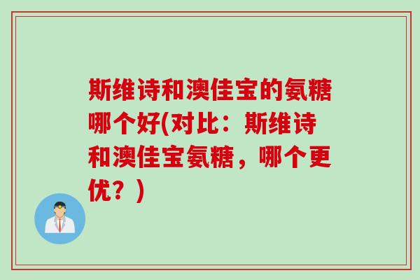 斯维诗和澳佳宝的氨糖哪个好(对比:斯维诗和澳佳宝氨糖,哪个更优?) 斯维诗和澳佳宝的氨糖哪个好(对比:斯维诗和澳佳宝氨糖,哪个更优?)