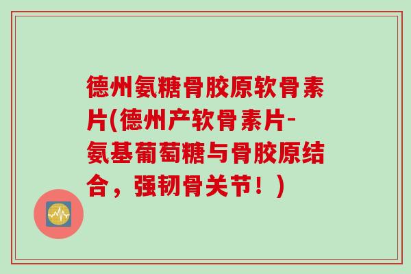 德州氨糖骨胶原软骨素片(德州产软骨素片-氨基葡萄糖与骨胶原结合,强韧骨关节!) 德州氨糖骨胶原软骨素片(德州产软骨素片-氨基葡萄糖与骨胶原结合,强韧骨关节!)