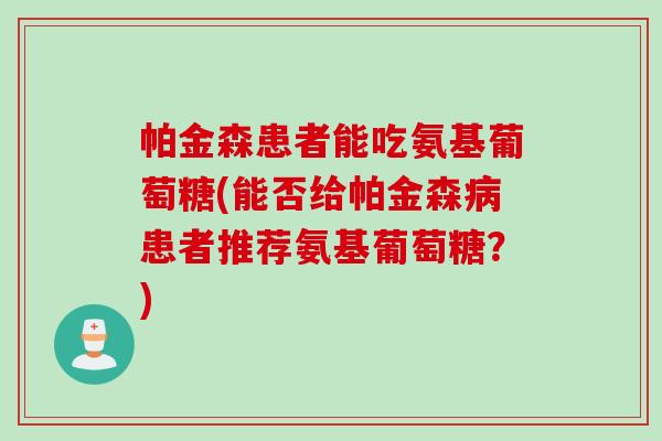 帕金森患者能吃氨基葡萄糖(能否给帕金森病患者推荐氨基葡萄糖？)