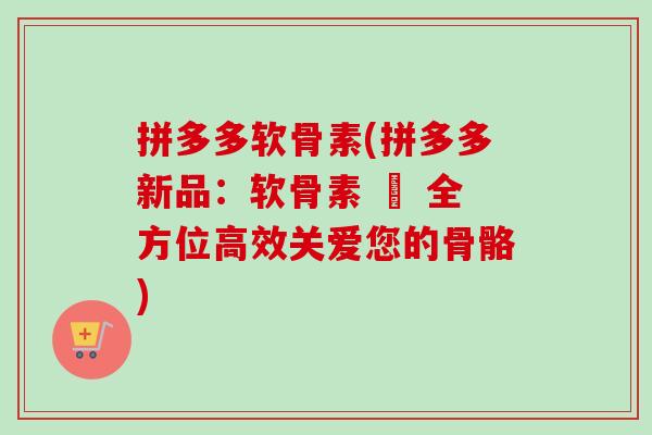 拼多多软骨素(拼多多新品:软骨素 – 全方位高效关爱您的骨骼) 拼多多软骨素(拼多多新品:软骨素 – 全方位高效关爱您的骨骼)