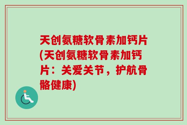 天创氨糖软骨素加钙片(天创氨糖软骨素加钙片：关爱关节，护航骨骼健康)
