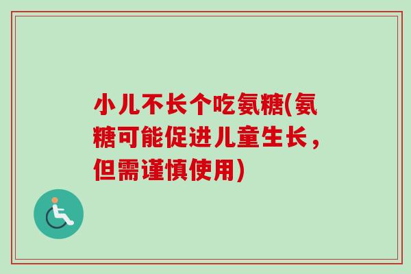 小儿不长个吃氨糖(氨糖可能促进儿童生长，但需谨慎使用)