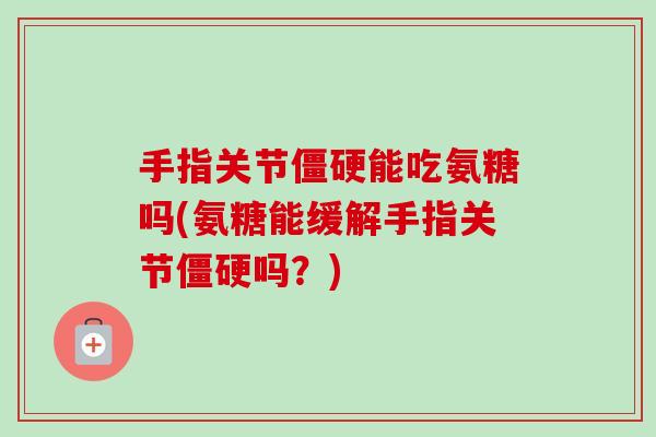 手指关节僵硬能吃氨糖吗(氨糖能缓解手指关节僵硬吗？)