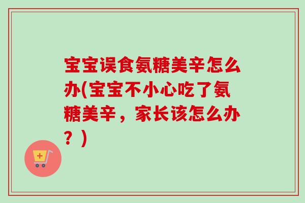宝宝误食氨糖美辛怎么办(宝宝不小心吃了氨糖美辛，家长该怎么办？)