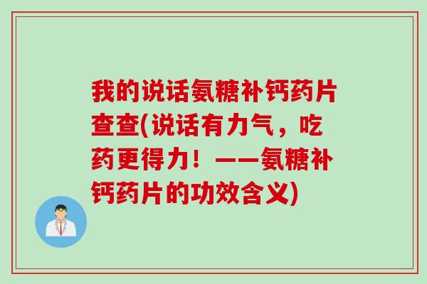 我的说话氨糖补钙药片查查(说话有力气，吃药更得力！——氨糖补钙药片的功效含义)