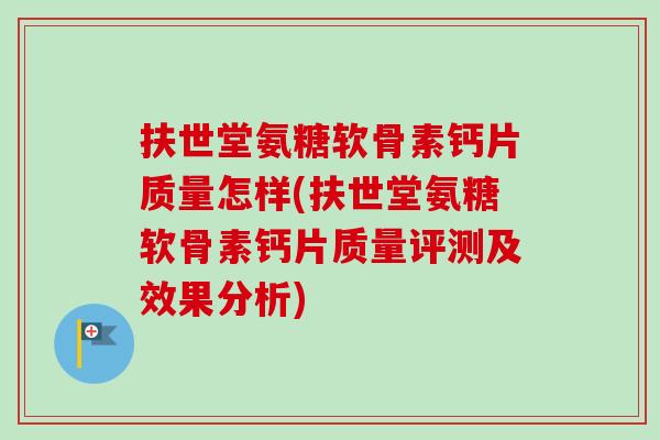 扶世堂氨糖软骨素钙片质量怎样(扶世堂氨糖软骨素钙片质量评测及效果分析)