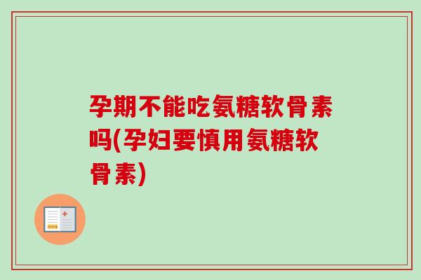 孕期不能吃氨糖软骨素吗(孕妇要慎用氨糖软骨素)