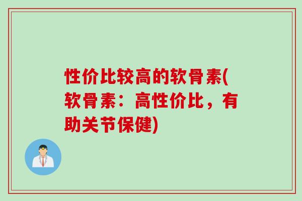 性价比较高的软骨素(软骨素：高性价比，有助关节保健)