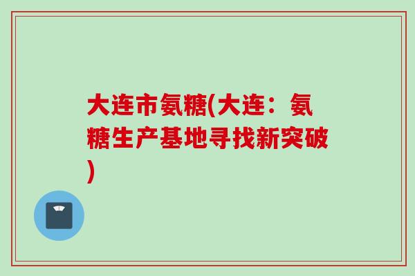 大连市氨糖(大连：氨糖生产基地寻找新突破)