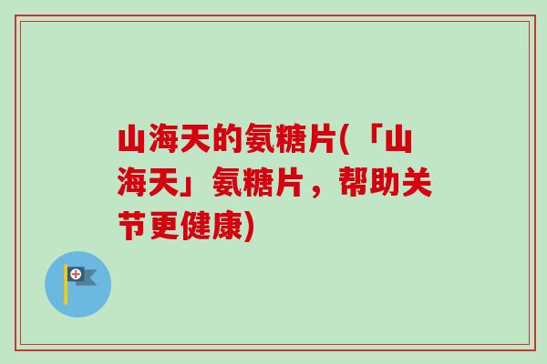 山海天的氨糖片(「山海天」氨糖片，帮助关节更健康)