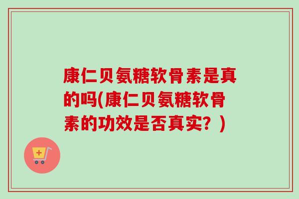康仁贝氨糖软骨素是真的吗(康仁贝氨糖软骨素的功效是否真实？)