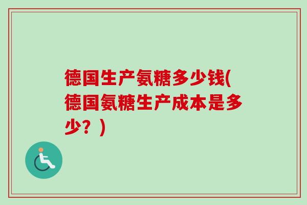 德国生产氨糖多少钱(德国氨糖生产成本是多少?) 德国生产氨糖多少钱(德国氨糖生产成本是多少?)