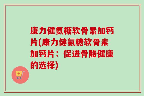 康力健氨糖软骨素加钙片(康力健氨糖软骨素加钙片：促进骨骼健康的选择)