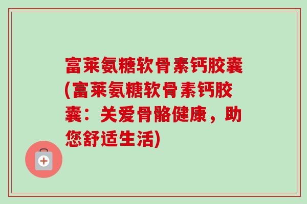 富莱氨糖软骨素钙胶囊(富莱氨糖软骨素钙胶囊：关爱骨骼健康，助您舒适生活)