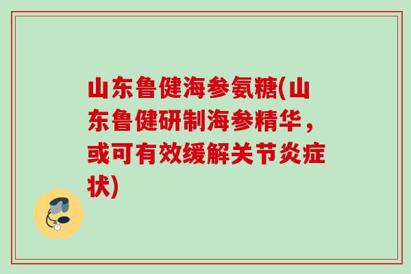 山东鲁健海参氨糖(山东鲁健研制海参精华，或可有效缓解关节炎症状)