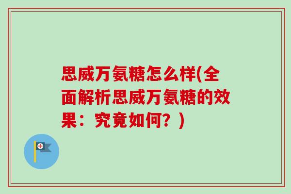 思威万氨糖怎么样(全面解析思威万氨糖的效果：究竟如何？)
