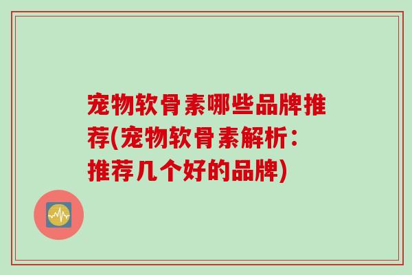 宠物软骨素哪些品牌推荐(宠物软骨素解析:推荐几个好的品牌) 宠物软骨素哪些品牌推荐(宠物软骨素解析:推荐几个好的品牌)