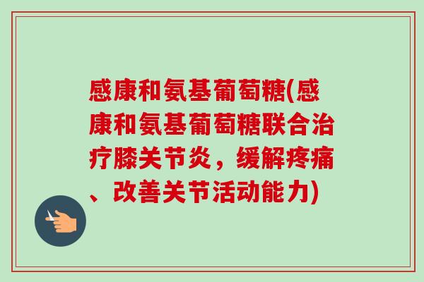 感康和氨基葡萄糖(感康和氨基葡萄糖联合膝,缓解、改善关节活动能力) 感康和氨基葡萄糖(感康和氨基葡萄糖联合膝,缓解、改善关节活动能力)
